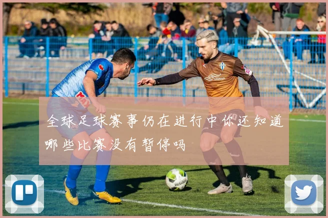 全球足球赛事仍在进行中你还知道哪些比赛没有暂停吗