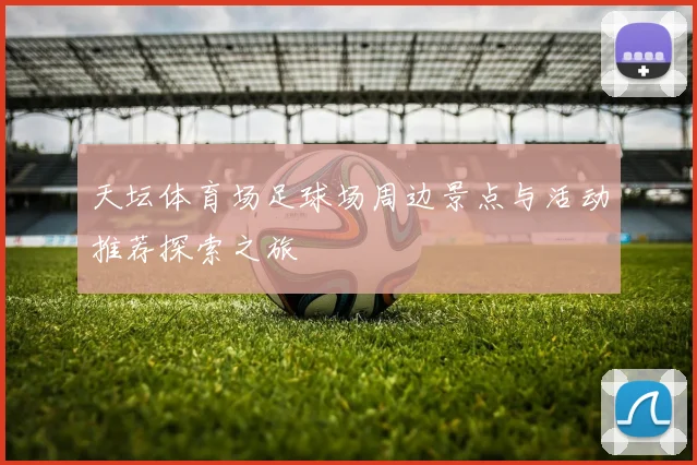 天坛体育场足球场周边景点与活动推荐探索之旅