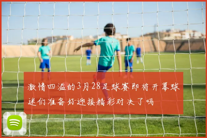 激情四溢的3月28足球赛即将开幕球迷们准备好迎接精彩对决了吗
