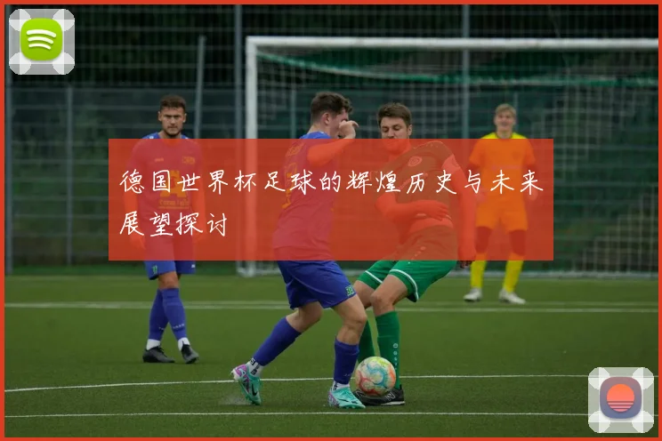 德国世界杯足球的辉煌历史与未来展望探讨
