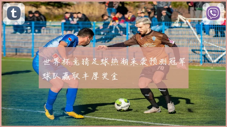 世界杯竞猜足球热潮来袭预测冠军球队赢取丰厚奖金