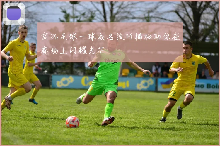 实况足球一球成名技巧揭秘助你在赛场上闪耀光芒