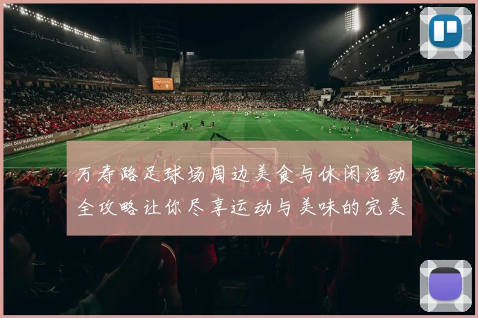 万寿路足球场周边美食与休闲活动全攻略让你尽享运动与美味的完美结合