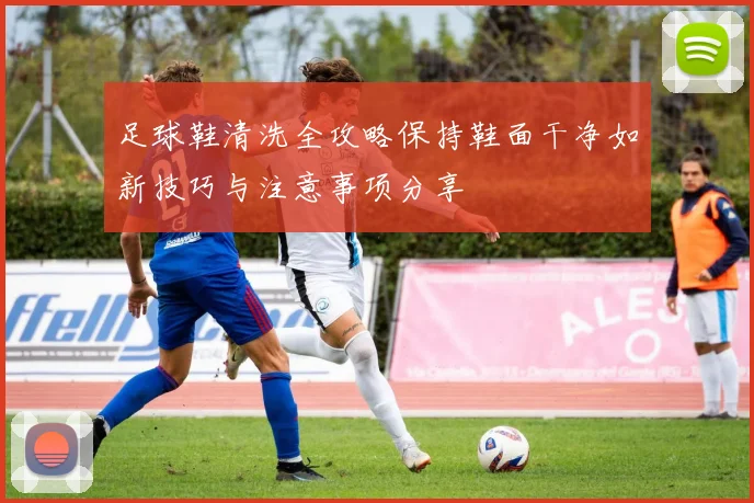 足球鞋清洗全攻略保持鞋面干净如新技巧与注意事项分享