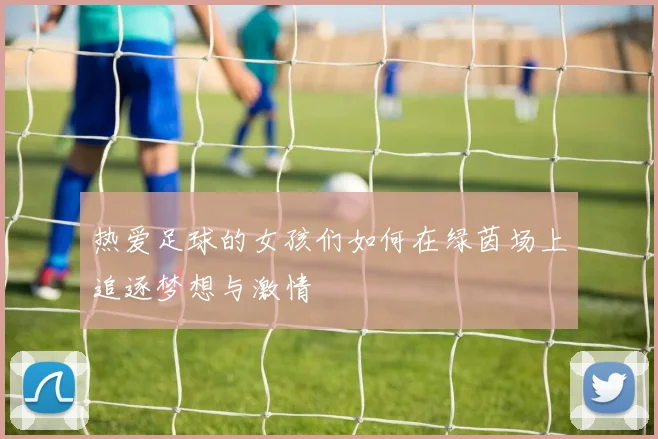 热爱足球的女孩们如何在绿茵场上追逐梦想与激情