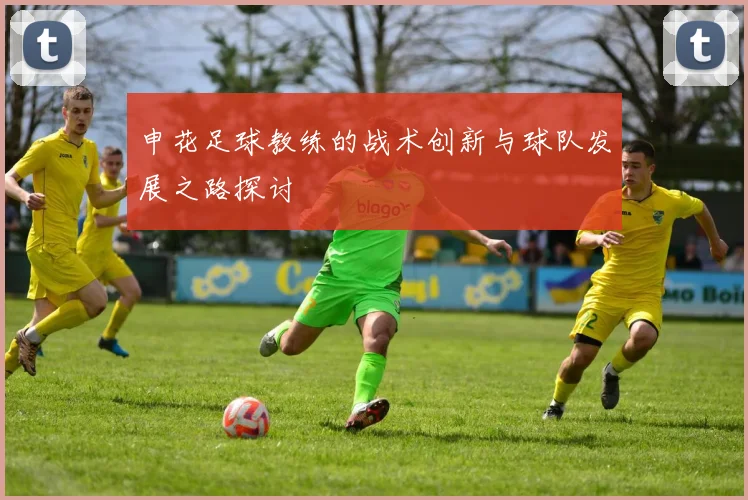 申花足球教练的战术创新与球队发展之路探讨