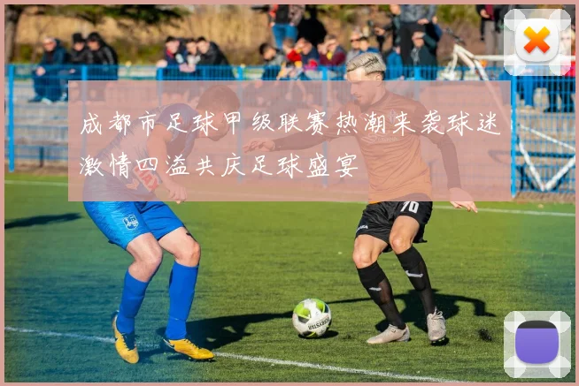 成都市足球甲级联赛热潮来袭球迷激情四溢共庆足球盛宴