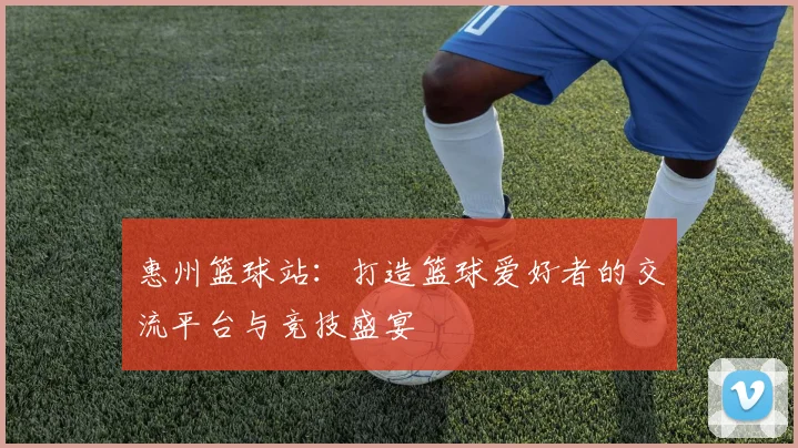 惠州篮球站：打造篮球爱好者的交流平台与竞技盛宴
