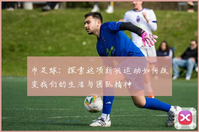 巾足球：探索这项新兴运动如何改变我们的生活与团队精神