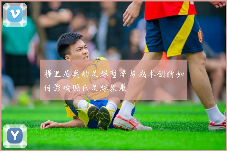穆里尼奥的足球哲学与战术创新如何影响现代足球发展